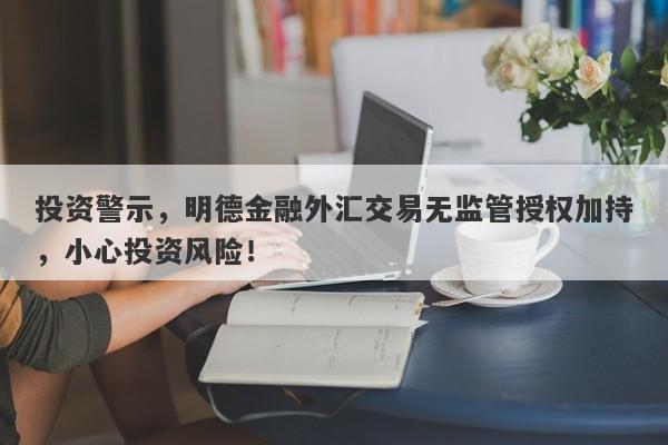 投资警示，明德金融外汇交易无监管授权加持，小心投资风险！-第1张图片-要懂汇