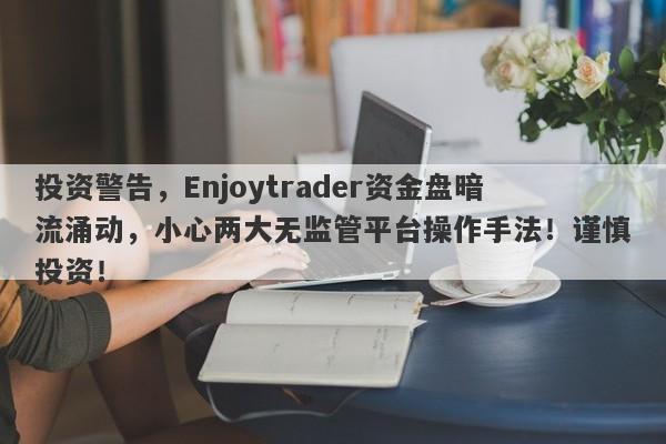 投资警告，Enjoytrader资金盘暗流涌动，小心两大无监管平台操作手法！谨慎投资！-第1张图片-要懂汇