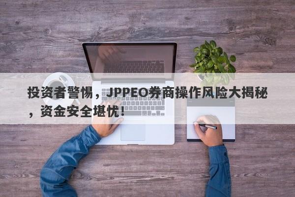 投资者警惕，JPPEO券商操作风险大揭秘，资金安全堪忧！-第1张图片-要懂汇