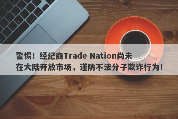 警惕！经纪商Trade Nation尚未在大陆开放市场，谨防不法分子欺诈行为！-第1张图片-要懂汇