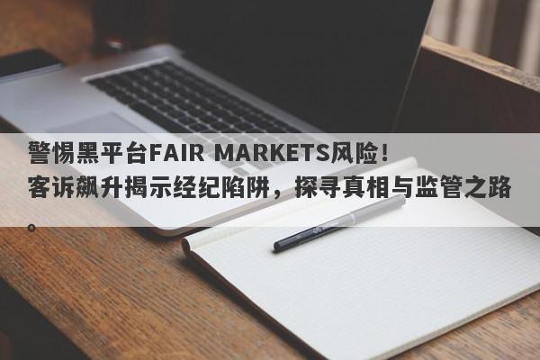 警惕黑平台FAIR MARKETS风险！客诉飙升揭示经纪陷阱，探寻真相与监管之路。-第1张图片-要懂汇