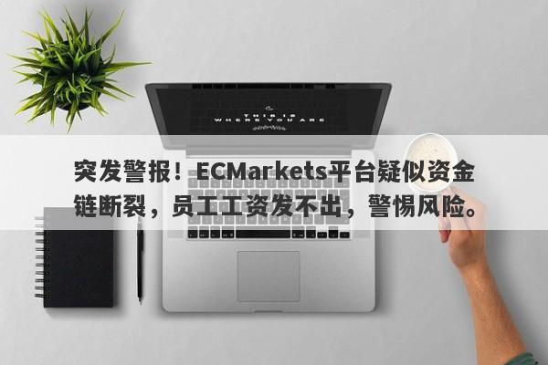 突发警报！ECMarkets平台疑似资金链断裂，员工工资发不出，警惕风险。-第1张图片-要懂汇