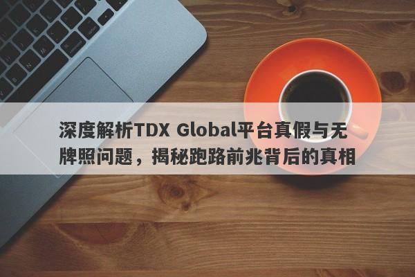 深度解析TDX Global平台真假与无牌照问题，揭秘跑路前兆背后的真相-第1张图片-要懂汇