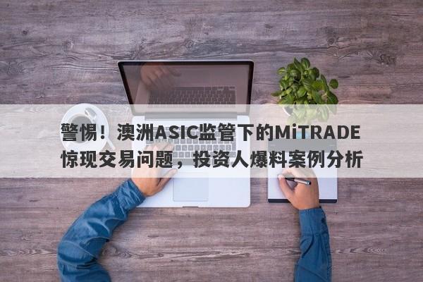 警惕！澳洲ASIC监管下的MiTRADE惊现交易问题，投资人爆料案例分析-第1张图片-要懂汇