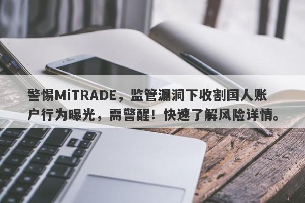 警惕MiTRADE，监管漏洞下收割国人账户行为曝光，需警醒！快速了解风险详情。-第1张图片-要懂汇