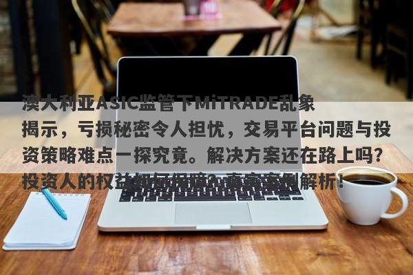 澳大利亚ASIC监管下MiTRADE乱象揭示，亏损秘密令人担忧，交易平台问题与投资策略难点一探究竟。解决方案还在路上吗？投资人的权益如何保障？真实案例解析！-第1张图片-要懂汇