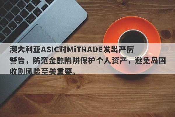 澳大利亚ASIC对MiTRADE发出严厉警告，防范金融陷阱保护个人资产，避免岛国收割风险至关重要。-第1张图片-要懂汇