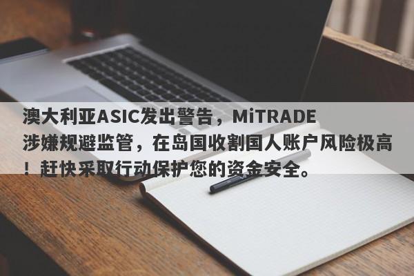 澳大利亚ASIC发出警告，MiTRADE涉嫌规避监管，在岛国收割国人账户风险极高！赶快采取行动保护您的资金安全。-第1张图片-要懂汇