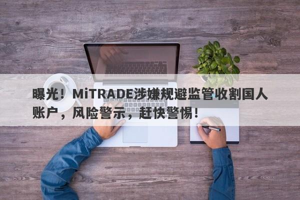 曝光！MiTRADE涉嫌规避监管收割国人账户，风险警示，赶快警惕！-第1张图片-要懂汇