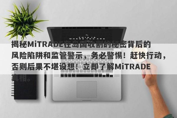 揭秘MiTRADE在岛国收割的秘密背后的风险陷阱和监管警示，务必警惕！赶快行动，否则后果不堪设想！立即了解MiTRADE真相。-第1张图片-要懂汇