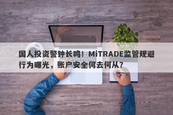 国人投资警钟长鸣！MiTRADE监管规避行为曝光，账户安全何去何从？-第1张图片-要懂汇