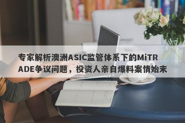 专家解析澳洲ASIC监管体系下的MiTRADE争议问题，投资人亲自爆料案情始末-第1张图片-要懂汇