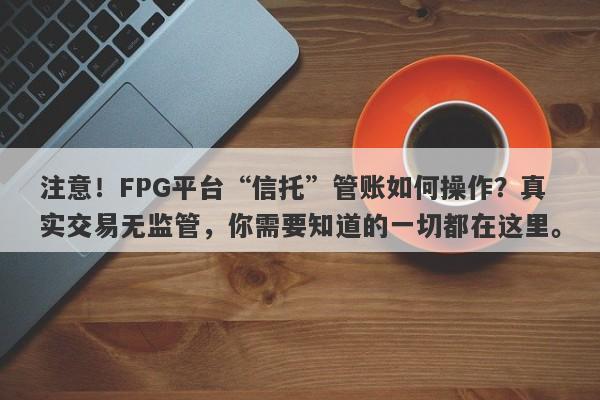 注意！FPG平台“信托”管账如何操作？真实交易无监管，你需要知道的一切都在这里。-第1张图片-要懂汇