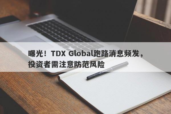 曝光！TDX Global跑路消息频发，投资者需注意防范风险-第1张图片-要懂汇