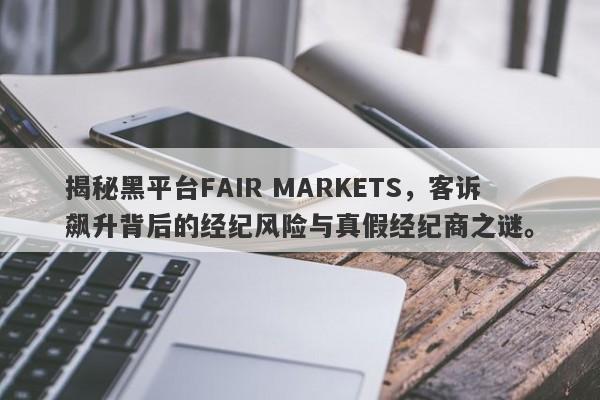 揭秘黑平台FAIR MARKETS，客诉飙升背后的经纪风险与真假经纪商之谜。-第1张图片-要懂汇