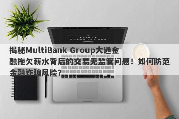 揭秘MultiBank Group大通金融拖欠薪水背后的交易无监管问题！如何防范金融诈骗风险？-第1张图片-要懂汇