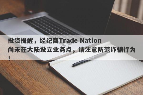 投资提醒，经纪商Trade Nation尚未在大陆设立业务点，请注意防范诈骗行为！-第1张图片-要懂汇