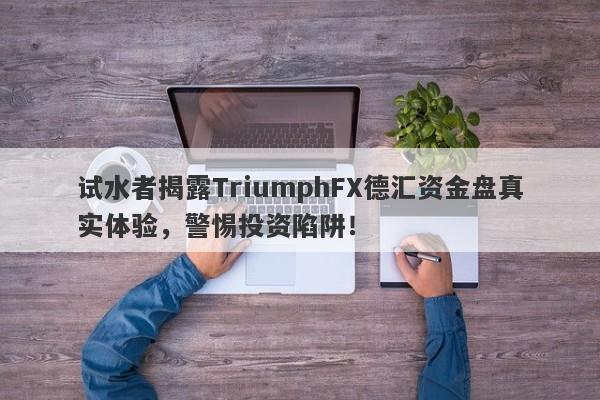 试水者揭露TriumphFX德汇资金盘真实体验，警惕投资陷阱！-第1张图片-要懂汇