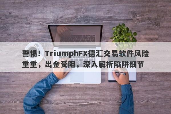 警惕！TriumphFX德汇交易软件风险重重，出金受阻，深入解析陷阱细节-第1张图片-要懂汇