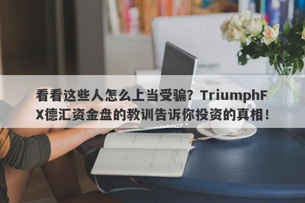 看看这些人怎么上当受骗？TriumphFX德汇资金盘的教训告诉你投资的真相！-第1张图片-要懂汇