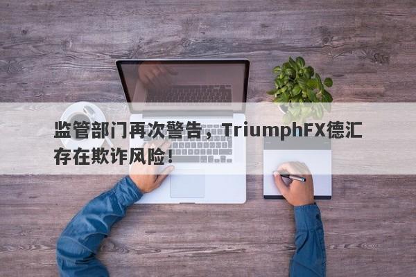 监管部门再次警告，TriumphFX德汇存在欺诈风险！-第1张图片-要懂汇