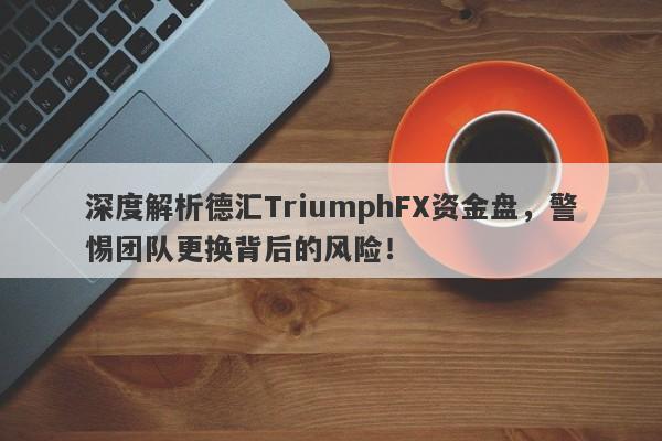 深度解析德汇TriumphFX资金盘，警惕团队更换背后的风险！-第1张图片-要懂汇