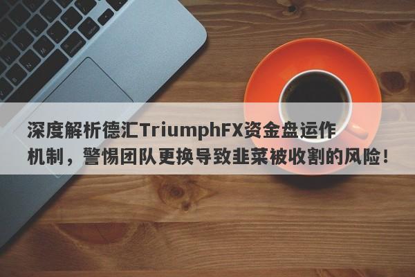 深度解析德汇TriumphFX资金盘运作机制，警惕团队更换导致韭菜被收割的风险！-第1张图片-要懂汇