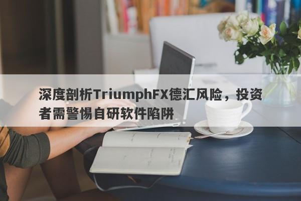 深度剖析TriumphFX德汇风险，投资者需警惕自研软件陷阱-第1张图片-要懂汇