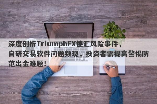 深度剖析TriumphFX德汇风险事件，自研交易软件问题频现，投资者需提高警惕防范出金难题！-第1张图片-要懂汇