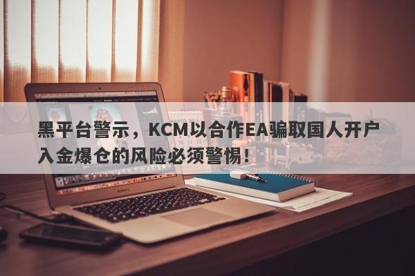 黑平台警示，KCM以合作EA骗取国人开户入金爆仓的风险必须警惕！-第1张图片-要懂汇