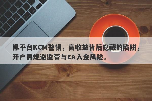 黑平台KCM警惕，高收益背后隐藏的陷阱，开户需规避监管与EA入金风险。-第1张图片-要懂汇