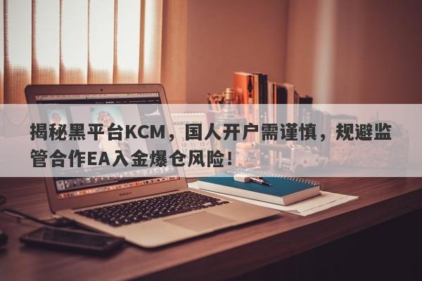 揭秘黑平台KCM，国人开户需谨慎，规避监管合作EA入金爆仓风险！-第1张图片-要懂汇