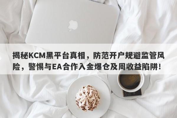 揭秘KCM黑平台真相，防范开户规避监管风险，警惕与EA合作入金爆仓及周收益陷阱！-第1张图片-要懂汇