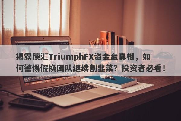 揭露德汇TriumphFX资金盘真相，如何警惕假换团队继续割韭菜？投资者必看！-第1张图片-要懂汇