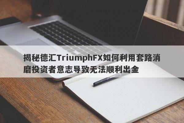 揭秘德汇TriumphFX如何利用套路消磨投资者意志导致无法顺利出金-第1张图片-要懂汇