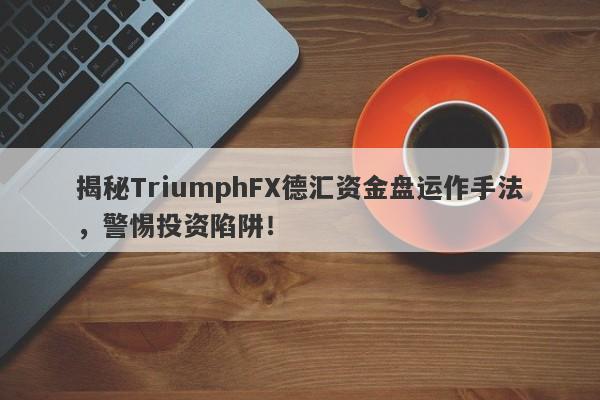 揭秘TriumphFX德汇资金盘运作手法，警惕投资陷阱！-第1张图片-要懂汇