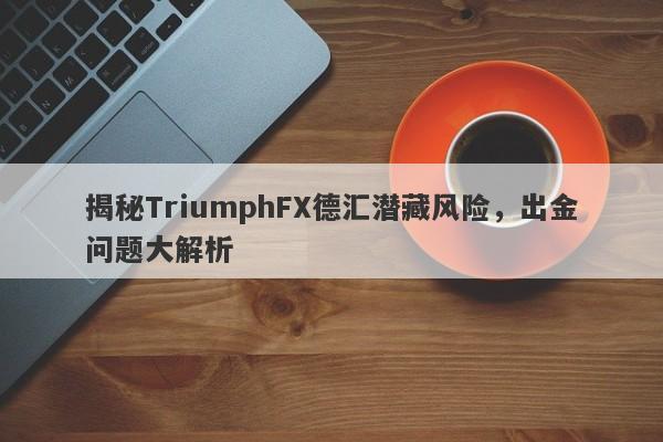 揭秘TriumphFX德汇潜藏风险，出金问题大解析-第1张图片-要懂汇