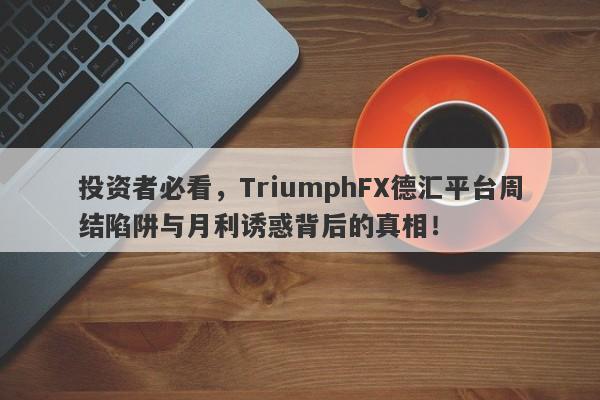 投资者必看，TriumphFX德汇平台周结陷阱与月利诱惑背后的真相！-第1张图片-要懂汇