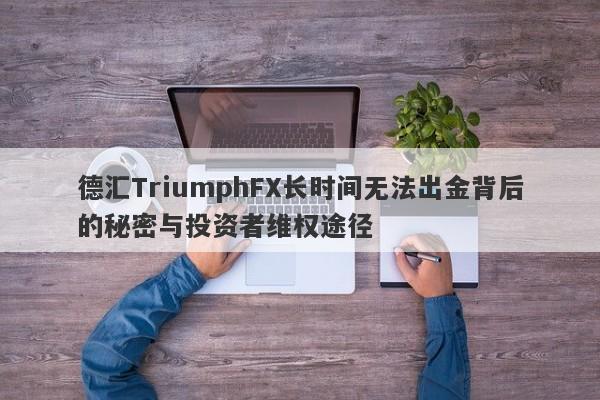 德汇TriumphFX长时间无法出金背后的秘密与投资者维权途径-第1张图片-要懂汇