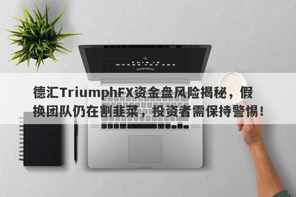 德汇TriumphFX资金盘风险揭秘，假换团队仍在割韭菜，投资者需保持警惕！-第1张图片-要懂汇