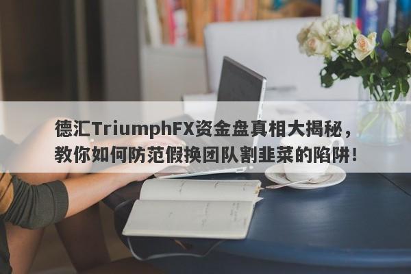 德汇TriumphFX资金盘真相大揭秘，教你如何防范假换团队割韭菜的陷阱！-第1张图片-要懂汇