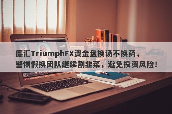 德汇TriumphFX资金盘换汤不换药，警惕假换团队继续割韭菜，避免投资风险！-第1张图片-要懂汇