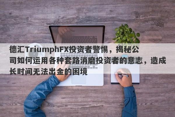 德汇TriumphFX投资者警惕，揭秘公司如何运用各种套路消磨投资者的意志，造成长时间无法出金的困境-第1张图片-要懂汇