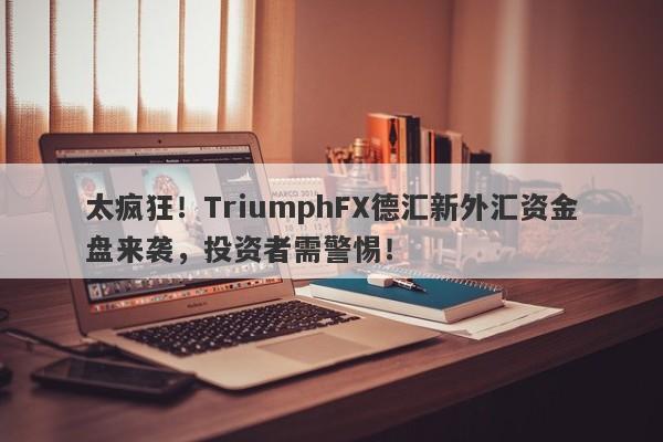 太疯狂！TriumphFX德汇新外汇资金盘来袭，投资者需警惕！-第1张图片-要懂汇