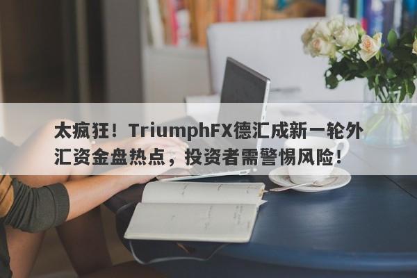 太疯狂！TriumphFX德汇成新一轮外汇资金盘热点，投资者需警惕风险！-第1张图片-要懂汇