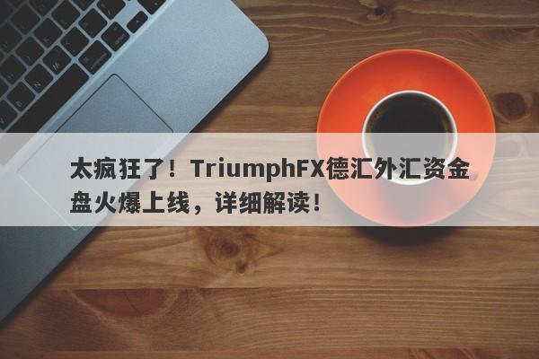 太疯狂了！TriumphFX德汇外汇资金盘火爆上线，详细解读！-第1张图片-要懂汇