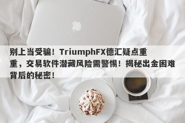 别上当受骗！TriumphFX德汇疑点重重，交易软件潜藏风险需警惕！揭秘出金困难背后的秘密！-第1张图片-要懂汇