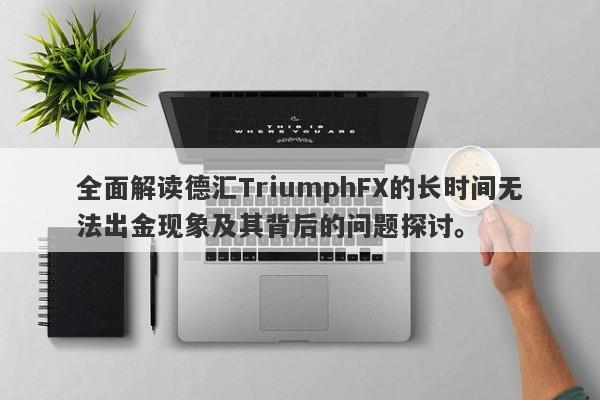 全面解读德汇TriumphFX的长时间无法出金现象及其背后的问题探讨。-第1张图片-要懂汇