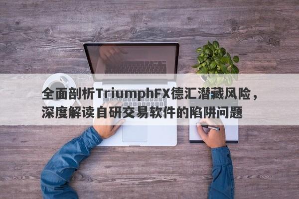 全面剖析TriumphFX德汇潜藏风险，深度解读自研交易软件的陷阱问题-第1张图片-要懂汇