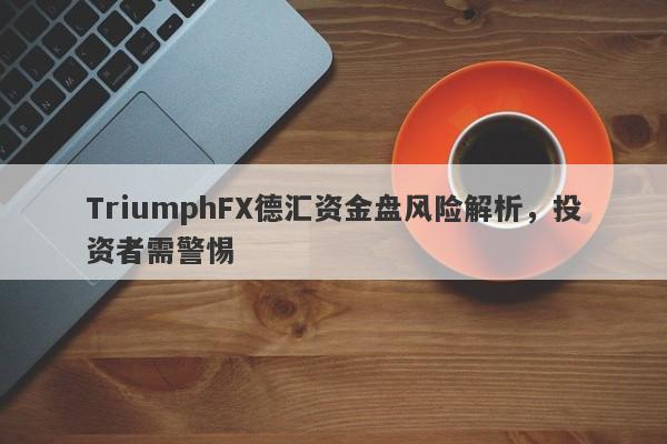 TriumphFX德汇资金盘风险解析，投资者需警惕-第1张图片-要懂汇